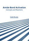 Amide Bond Activation: Concepts and Reactions - Caleb Murphy - 9781647285203