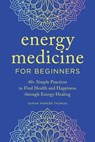 Energy Medicine for Beginners: 40+ Simple Practices to Find Health and Happiness Through Energy Healing - Sarah Parker Thomas - 9781647399399