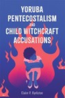Yoruba Pentecostalism and Child Witchcraft Accusations - Claire P. Ayelotan - 9781648251238