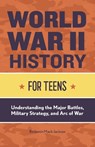 World War II History for Teens: Understanding the Major Battles, Military Strategy, and Arc of War - Benjamin Mack-Jackson - 9781648760723