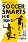 Soccer Smarts for Teens: 50 Skills and Strategies to Master the Game - Andrew Latham - 9781648765117