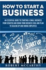 How to Start a Business: An Essential Guide to Starting a Small Business from Scratch and Going from Business Idea and Plan to Scaling Up and H - Robert McCarthy - 9781659075472