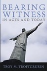 Bearing Witness in Acts and Today - Troy M. Troftgruben - 9781666754124