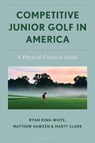 Competitive Junior Golf in America - Marty Clark ; Matthew Hawzen ; Ryan King-White - 9781666958485