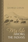 My Life Among the Indians: George Catlin's Memoirs of the American West and Plains Tribes - George Catlin - 9781667306612