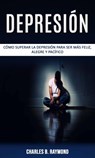 Depresión: cómo superar la depresión para ser más feliz, alegre y pacífico - Charles B. Raymond - 9781667414829