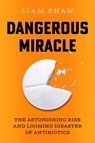 Dangerous Miracle: The Astonishing Rise and Looming Disaster of Antibiotics - Liam Shaw - 9781668023631