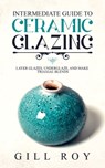 Intermediate Guide to Ceramic Glazing: Layer Glazes, Underglaze, and Make Triaxial Blends - Gill Roy - 9781670539953
