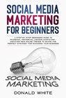 Social Media Marketing for Beginners: A Step-By-Step Beginners Guide to Facebook, Instagram, Linkedin Marketing - Discover New Online Trends Toshape t - Donald White - 9781670727671
