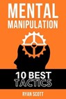 Mental Manipulation: The TOP 10 Manipulation Techniques, Learn How To Influence People, About Dark Psychology, Persuasion Tactics, Mind and - Ryan Scott - 9781676320029
