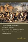 Christian Pacifism and Just War Theory: Discipleship and the Ethics of War, Violence and the Use of Force - Harold Palmer - 9781681090337