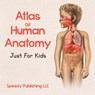 Atlas Of Human Anatomy Just For Kids - Speedy Publishing LLC - 9781681275536