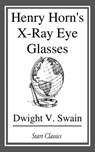 Henry Horn's X-Ray Eye Glasses - Dwight V. Swain - 9781681460215