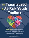 The Traumatized and At-Risk Youth Toolbox: Over 160 Attachment-Informed Interventions for Working with Kids and Families in Foster Care and Beyond - Jeanette Yoffe - 9781683738329