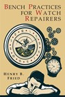 Bench Practices for Watch Repairers - Henry B. Fried - 9781684222483