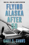 Flying Alaska After 50 - Gary S. Evans - 9781684922833