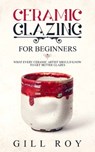 Ceramic Glazing for Beginners: What Every Ceramic Artist Should Know to Get Better Glazes - Gill Roy - 9781702774161