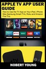 Apple TV App User Guide: How to Use the TV App on Your iPad, iPhone, Mac, Samsung Smart TVs, Roku and Amazon Fire TVs - YOUNG,  Nobert - 9781703158977