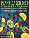 Plant-based Diet Cookbook for Beginners: Simple and Easy Plant-Based Meal Plan Whole Foods Recipes for Weight Loss (A 3-Week Kick-Start Guide for Heal - Andrew Clark - 9781708646882