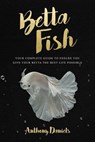 Betta Fish: Your Complete Guide to Ensure You Give Your Betta the Best Life Possible - Anthony Daniels - 9781717111944