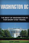 Washington DC: The Best Of Washington DC For Short Stay Travel - Gary Jones - 9781718747487