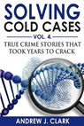 Solving Cold Cases Vol. 4: True Crime Stories that Took Years to Crack - Andrew J. Clark - 9781720427926
