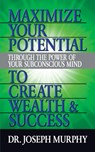 Maximize Your Potential Through the Power of Your Subconscious Mind to Create Wealth and Success - Dr. Joseph Murphy - 9781722502591