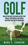Golf: How to Play Golf, the Rules of Golf, Golf Basics, Golf Putting, Golf Swing and Other Golf Tips for Beginners - Mark C. Johnson - 9781724730558