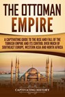 The Ottoman Empire: A Captivating Guide to the Rise and Fall of the Turkish Empire and its Control Over Much of Southeast Europe, Western - Captivating History - 9781729754993