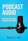 Podcast Audio: Make Your Show Sound As Good As Your Content - Barry R. Hill - 9781732121003