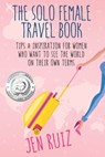 The Solo Female Travel Book: Tips and Inspiration for Women Who Want to See the World on Their Own Terms - Jen Ruiz - 9781732282933