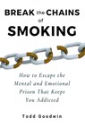 Break the Chains of Smoking: How to Escape the Mental and Emotional Prison That Keeps You Addicted - Todd Goodwin - 9781733070713