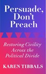 Persuade, Don't Preach: Restoring Civility Across the Political Divide - Karen Tibbals - 9781733574938