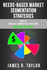 Needs-Based Market Segmentation Strategies: How to Forecast Competitive Positions (and Make Millions) - James R. Taylor - 9781734034493