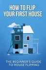 How To Flip Your First House: The Beginner's Guide To House Flipping - LEIGHTON,  Jeff - 9781734375626