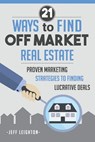 21 Ways To Find Off Market Real Estate: : Proven Marketing Strategies To Finding Lucrative Deals - Jeff Leighton - 9781734375640
