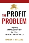 The Profit Problem: They Say I Make Money, So Why Don't I Have Any? - Martin T Holland - 9781734603613