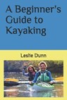 A Beginner's Guide to Kayaking - Leslie Dunn - 9781735723310