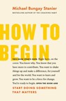How to Begin: Start Doing Something That Matters - Michael Bungay Stanier - 9781774580592