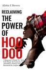 Reclaiming The Power Of Hoodoo: A Beginner's Guide to African American Folk Magic to Cultivate Peace & Abundance Within Your Life Through Rootwork & Conjure - Alisha J. Brown - 9781778136818