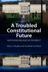 A Troubled Constitutional Future - Dr Mary C. (University College Cork) Murphy ; Dr Jonathan (University College Dublin) Evershed - 9781788214124