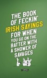 The Book of Feckin' Irish Sayings For When You Go On The Batter With A Shower of Savages - Colin Murphy ; Donal O'Dea - 9781788494090