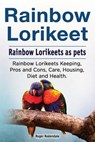 Rainbow Lorikeet. Rainbow Lorikeets as pets. Rainbow Lorikeets Keeping, Pros and Cons, Care, Housing, Diet and Health. - Roger Rodendale - 9781788650168