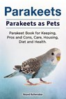 Parakeets. Parakeets as Pets. Parakeet Book for Keeping, Pros and Cons, Care, Housing, Diet and Health. - Roland Ruthersdale - 9781788650618