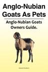 Anglo-Nubian Goats As Pets. Anglo-Nubian Goats Owners Guide. - Edward Dunbarn - 9781788650816