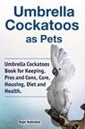Umbrella Cockatoos as Pets. Umbrella Cockatoos Book for Keeping, Pros and Cons, Care, Housing, Diet and Health. - Roger Rodendale - 9781788650823
