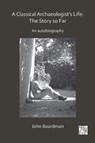 A Classical Archaeologist’s Life: The Story so Far - Sir John Boardman - 9781789693430
