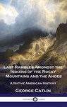 Last Rambles Amongst the Indians of the Rocky Mountains and the Andes - George Catlin - 9781789876307