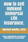 How to Sell Indexed Universal Life Insurance.: Using a Supplemental Life Insurance Retirement Plan. Second Edition - Michael Bonilla - 9781791321994