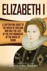 Elizabeth I: A Captivating Guide to the Queen of England Who Was the Last of the Five Monarchs of the House of Tudor - Captivating History - 9781793087423